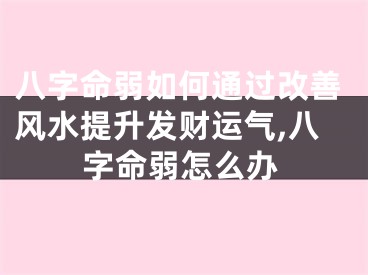 八字命弱如何通过改善风水提升发财运气,八字命弱怎么办