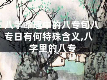 八字命理中的八专旬八专日有何特殊含义,八字里的八专