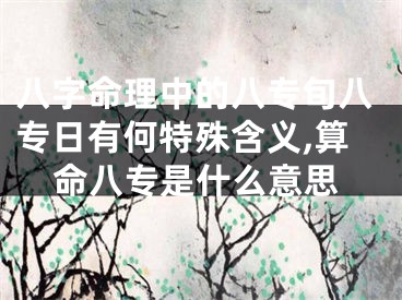 八字命理中的八专旬八专日有何特殊含义,算命八专是什么意思
