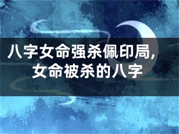 八字女命强杀佩印局,女命被杀的八字