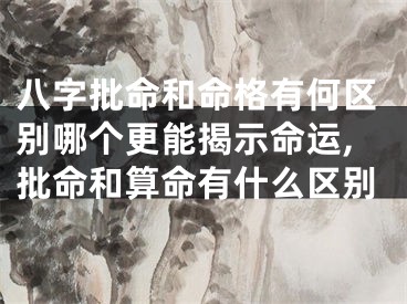 八字批命和命格有何区别哪个更能揭示命运,批命和算命有什么区别