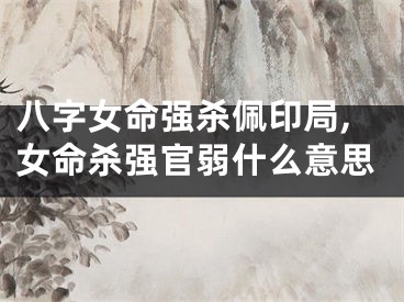 八字女命强杀佩印局,女命杀强官弱什么意思