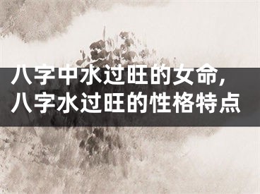 八字中水过旺的女命,八字水过旺的性格特点