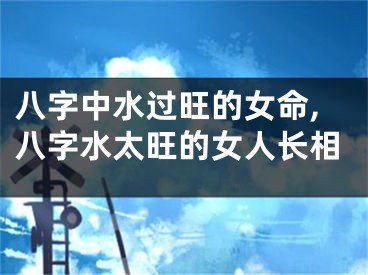 八字中水过旺的女命,八字水太旺的女人长相