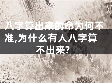八字算出来的命为何不准,为什么有人八字算不出来?