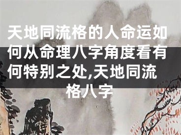 天地同流格的人命运如何从命理八字角度看有何特别之处,天地同流格八字