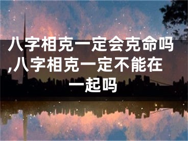 八字相克一定会克命吗,八字相克一定不能在一起吗