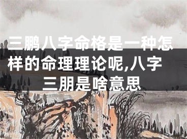 三鹏八字命格是一种怎样的命理理论呢,八字三朋是啥意思