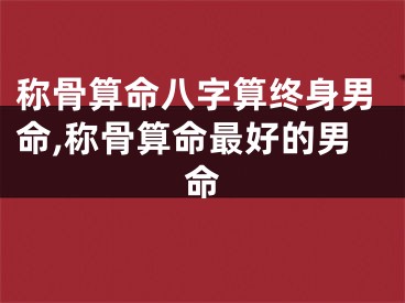 称骨算命八字算终身男命,称骨算命最好的男命