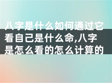 八字是什么如何通过它看自己是什么命,八字是怎么看的怎么计算的