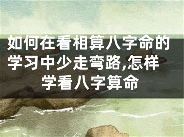 如何在看相算八字命的学习中少走弯路,怎样学看八字算命