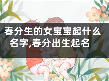 春分生的女宝宝起什么名字,春分出生起名