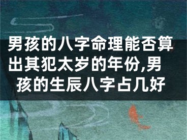 男孩的八字命理能否算出其犯太岁的年份,男孩的生辰八字占几好