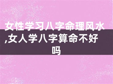 女性学习八字命理风水,女人学八字算命不好吗