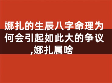 娜扎的生辰八字命理为何会引起如此大的争议,娜扎属啥