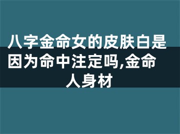 八字金命女的皮肤白是因为命中注定吗,金命人身材