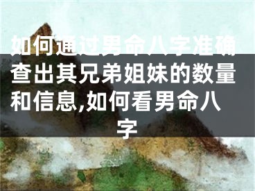 如何通过男命八字准确查出其兄弟姐妹的数量和信息,如何看男命八字