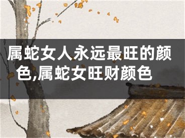 属蛇女人永远最旺的颜色,属蛇女旺财颜色