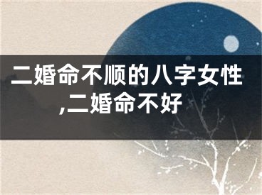 二婚命不顺的八字女性,二婚命不好
