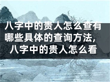 八字中的贵人怎么查有哪些具体的查询方法,八字中的贵人怎么看