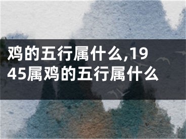 鸡的五行属什么,1945属鸡的五行属什么