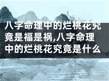 八字命理中的烂桃花究竟是福是祸,八字命理中的烂桃花究竟是什么