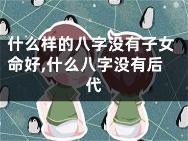 什么样的八字没有子女命好,什么八字没有后代