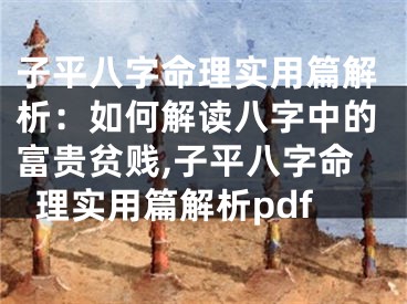 子平八字命理实用篇解析：如何解读八字中的富贵贫贱,子平八字命理实用篇解析pdf