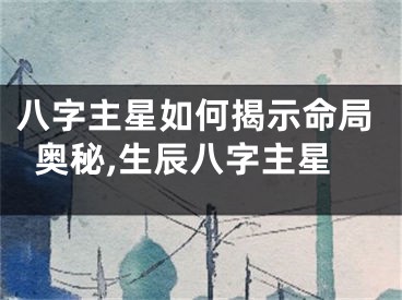 八字主星如何揭示命局奥秘,生辰八字主星