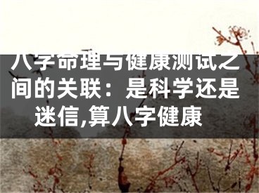 八字命理与健康测试之间的关联：是科学还是迷信,算八字健康