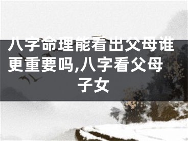 八字命理能看出父母谁更重要吗,八字看父母子女