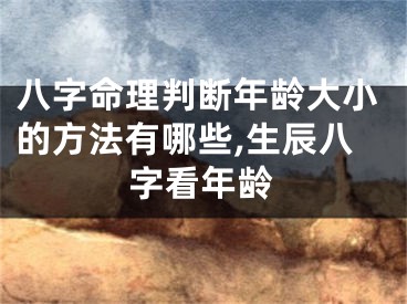 八字命理判断年龄大小的方法有哪些,生辰八字看年龄