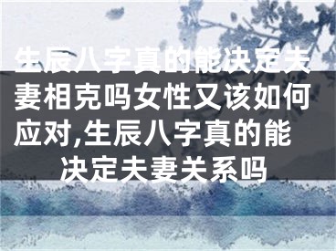 生辰八字真的能决定夫妻相克吗女性又该如何应对,生辰八字真的能决定夫妻关系吗