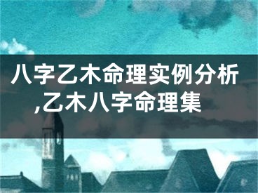 八字乙木命理实例分析,乙木八字命理集