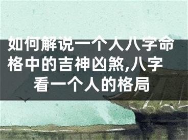 如何解说一个人八字命格中的吉神凶煞,八字看一个人的格局