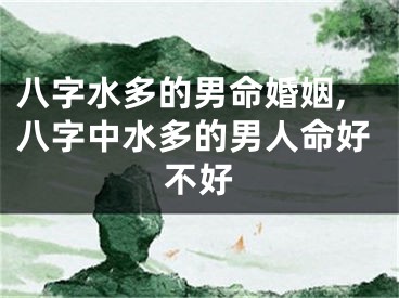 八字水多的男命婚姻,八字中水多的男人命好不好