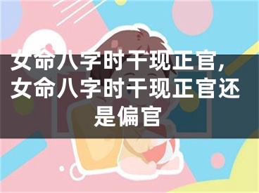 女命八字时干现正官,女命八字时干现正官还是偏官