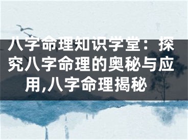 八字命理知识学堂：探究八字命理的奥秘与应用,八字命理揭秘