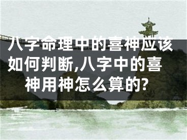 八字命理中的喜神应该如何判断,八字中的喜神用神怎么算的?