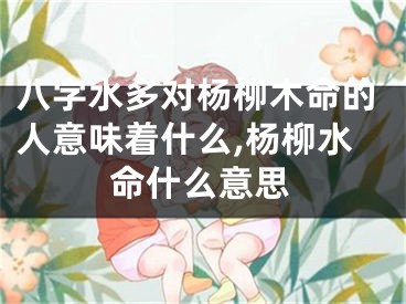八字水多对杨柳木命的人意味着什么,杨柳水命什么意思