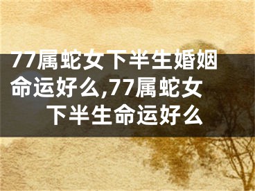 77属蛇女下半生婚姻命运好么,77属蛇女下半生命运好么