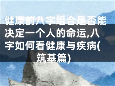 健康的八字组合是否能决定一个人的命运,八字如何看健康与疾病(筑基篇)