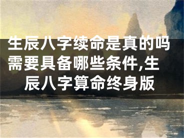 生辰八字续命是真的吗需要具备哪些条件,生辰八字算命终身版