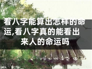看八字能算出怎样的命运,看八字真的能看出来人的命运吗