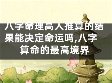 八字命理高人推算的结果能决定命运吗,八字算命的最高境界