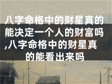 八字命格中的财星真的能决定一个人的财富吗,八字命格中的财星真的能看出来吗