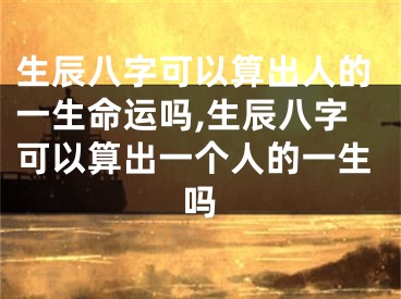 生辰八字可以算出人的一生命运吗,生辰八字可以算出一个人的一生吗