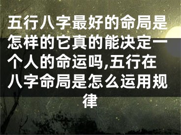 五行八字最好的命局是怎样的它真的能决定一个人的命运吗,五行在八字命局是怎么运用规律