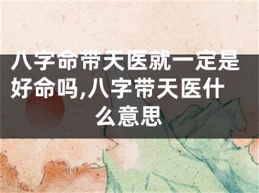 八字命带天医就一定是好命吗,八字带天医什么意思