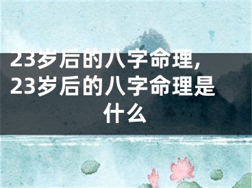 23岁后的八字命理,23岁后的八字命理是什么